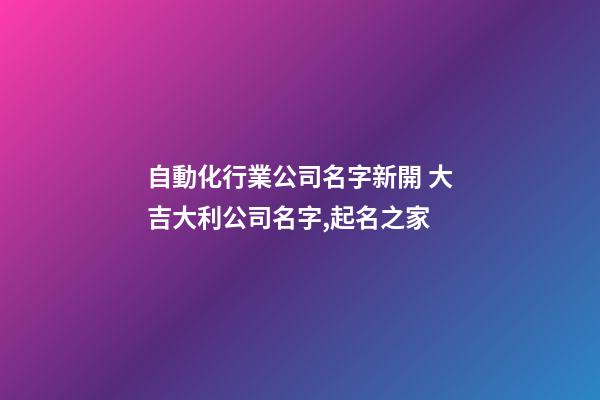 自動化行業公司名字新開 大吉大利公司名字,起名之家-第1張-公司起名-玄機派